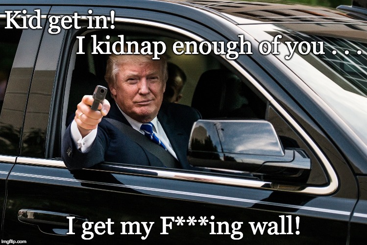 Trump kidnapping Asylum seeking children for his wall. | Kid get in! I kidnap enough of you . . . I get my F***ing wall! | image tagged in trump gun,asylum seeker,reunite the children,where are the babies,racist | made w/ Imgflip meme maker