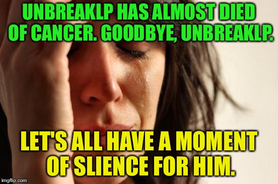 Goodbye, UnbreakLP. | UNBREAKLP HAS ALMOST DIED OF CANCER. GOODBYE, UNBREAKLP. LET'S ALL HAVE A MOMENT OF SLIENCE FOR HIM. | image tagged in memes,first world problems | made w/ Imgflip meme maker