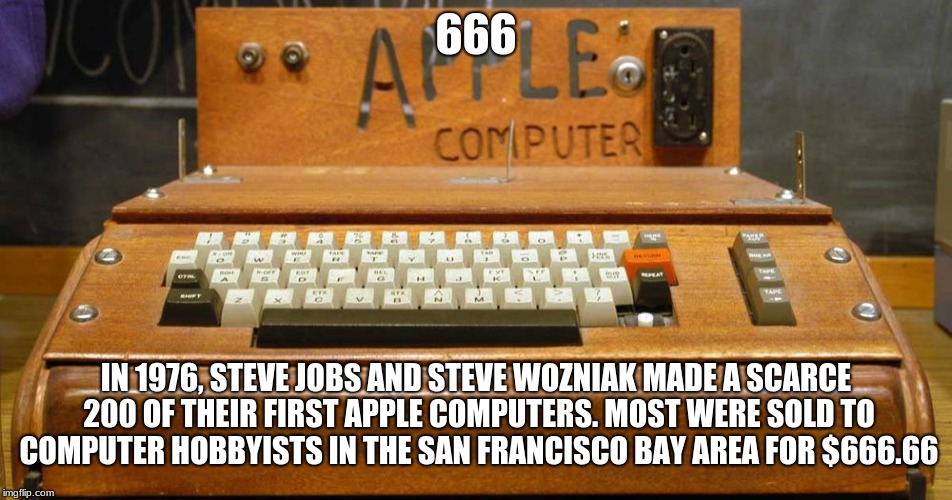 666; IN 1976, STEVE JOBS AND STEVE WOZNIAK MADE A SCARCE 200 OF THEIR FIRST APPLE COMPUTERS. MOST WERE SOLD TO COMPUTER HOBBYISTS IN THE SAN FRANCISCO BAY AREA FOR $666.66 | image tagged in apple | made w/ Imgflip meme maker