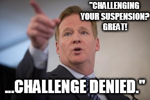 roger goodell | "CHALLENGING YOUR SUSPENSION? GREAT! ...CHALLENGE DENIED." | image tagged in roger goodell | made w/ Imgflip meme maker