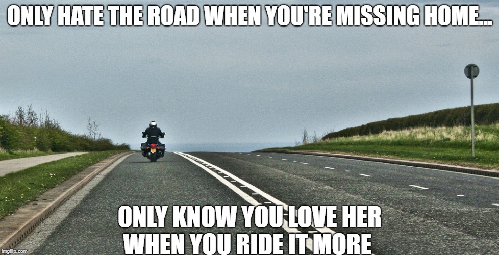 ONLY HATE THE ROAD WHEN YOU'RE MISSING HOME... ONLY KNOW YOU LOVE HER WHEN YOU RIDE IT MORE | image tagged in bikers,biker | made w/ Imgflip meme maker