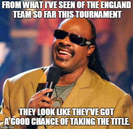 Stevie Wonder Solar Eclipse | FROM WHAT I'VE SEEN OF THE ENGLAND TEAM SO FAR THIS TOURNAMENT; THEY LOOK LIKE THEY'VE GOT A GOOD CHANCE OF TAKING THE TITLE. | image tagged in stevie wonder solar eclipse | made w/ Imgflip meme maker