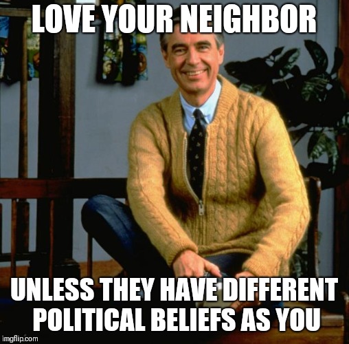 Mr Rogers | LOVE YOUR NEIGHBOR; UNLESS THEY HAVE DIFFERENT POLITICAL BELIEFS AS YOU | image tagged in mr rogers | made w/ Imgflip meme maker