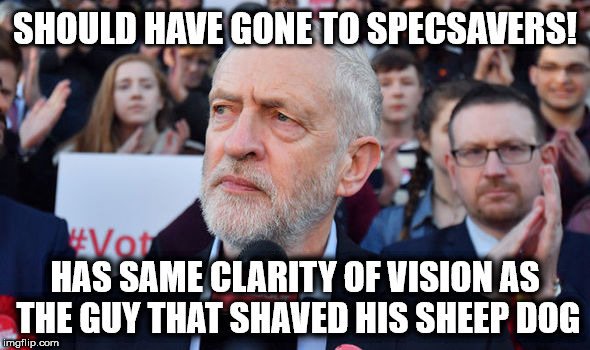 Labour - Corbyn - zero vision | SHOULD HAVE GONE TO SPECSAVERS! HAS SAME CLARITY OF VISION AS THE GUY THAT SHAVED HIS SHEEP DOG | image tagged in corbyn eww,party of hate,communist socialist,funny,momentum students,mcdonnell abbott | made w/ Imgflip meme maker