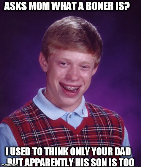 brian says hey mom, | ASKS MOM WHAT A BONER IS? I USED TO THINK ONLY YOUR DAD 

BUT APPARENTLY HIS SON IS TOO | image tagged in memes,bad luck brian,blb boner,brian asks mom,dad,what | made w/ Imgflip meme maker