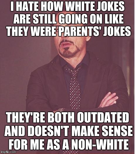 Face You Make Robert Downey Jr Meme | I HATE HOW WHITE JOKES ARE STILL GOING ON LIKE THEY WERE PARENTS' JOKES; THEY'RE BOTH OUTDATED AND DOESN'T MAKE SENSE FOR ME AS A NON-WHITE | image tagged in memes,face you make robert downey jr | made w/ Imgflip meme maker