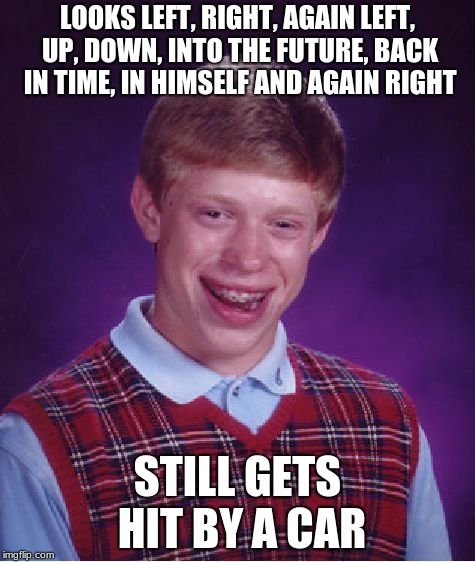 Bad Luck Brian | LOOKS LEFT, RIGHT, AGAIN LEFT, UP, DOWN, INTO THE FUTURE, BACK IN TIME, IN HIMSELF AND AGAIN RIGHT; STILL GETS HIT BY A CAR | image tagged in memes,bad luck brian | made w/ Imgflip meme maker