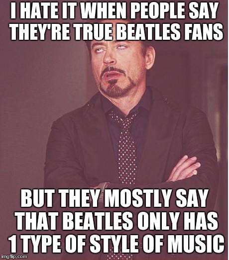 Face You Make Robert Downey Jr | I HATE IT WHEN PEOPLE SAY THEY'RE TRUE BEATLES FANS; BUT THEY MOSTLY SAY THAT BEATLES ONLY HAS 1 TYPE OF STYLE OF MUSIC | image tagged in memes,face you make robert downey jr | made w/ Imgflip meme maker