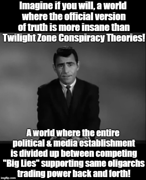 Twilight Zone | Imagine if you will, a world where the official version of truth is more insane than Twilight Zone Conspiracy Theories! A world where the entire political & media establishment is divided up between competing "Big Lies" supporting same oligarchs trading power back and forth! | image tagged in twilight zone | made w/ Imgflip meme maker