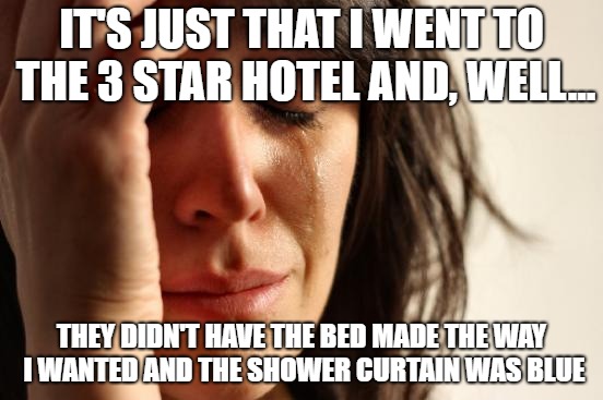 First World Problems Meme | IT'S JUST THAT I WENT TO THE 3 STAR HOTEL AND, WELL... THEY DIDN'T HAVE THE BED MADE THE WAY I WANTED AND THE SHOWER CURTAIN WAS BLUE | image tagged in memes,first world problems | made w/ Imgflip meme maker