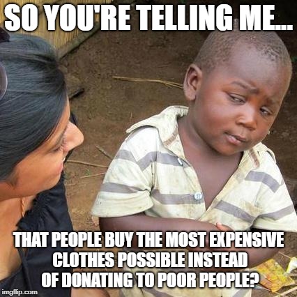 Third World Skeptical Kid Meme | SO YOU'RE TELLING ME... THAT PEOPLE BUY THE MOST EXPENSIVE CLOTHES POSSIBLE INSTEAD OF DONATING TO POOR PEOPLE? | image tagged in memes,third world skeptical kid | made w/ Imgflip meme maker