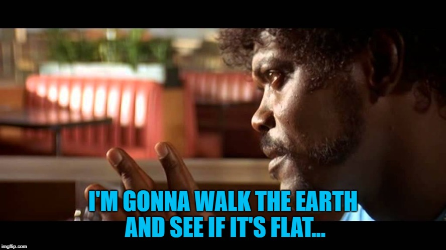 I'M GONNA WALK THE EARTH AND SEE IF IT'S FLAT... | made w/ Imgflip meme maker