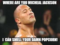 The Rock Smelling | WHERE ARE YOU MICHEAL JACKSON; I  CAN SMELL YOUR DAMN POPCORN! | image tagged in the rock smelling | made w/ Imgflip meme maker