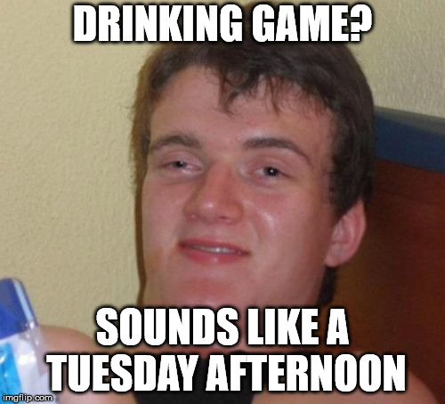 10 Guy Meme | DRINKING GAME? SOUNDS LIKE A TUESDAY AFTERNOON | image tagged in memes,10 guy | made w/ Imgflip meme maker