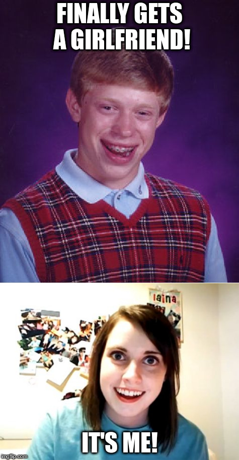 Better luck next time - wait, there might not be a next time... | FINALLY GETS A GIRLFRIEND! IT'S ME! | image tagged in bad luck brian,overly attached girlfriend,memes,humor,funny memes | made w/ Imgflip meme maker