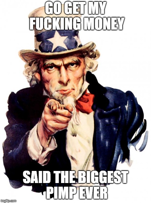 Uncle Sam Meme | GO GET MY FUCKING MONEY; SAID THE BIGGEST PIMP EVER | image tagged in memes,uncle sam | made w/ Imgflip meme maker