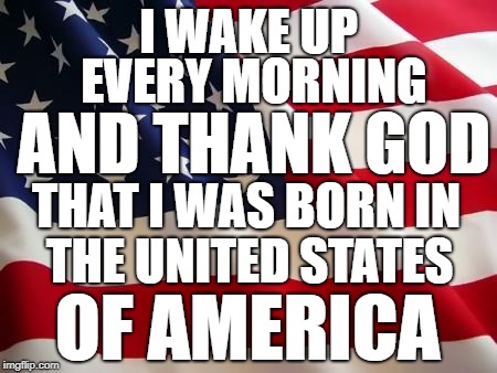 America | I WAKE UP; EVERY MORNING; AND THANK GOD; THAT I WAS BORN IN; THE UNITED STATES; OF AMERICA | image tagged in american flag,thank god,america,make america great again,maga,trump | made w/ Imgflip meme maker