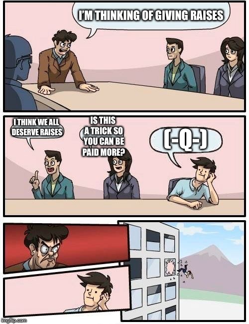 Boardroom Meeting Suggestion | I’M THINKING OF GIVING RAISES; IS THIS A TRICK SO YOU CAN BE PAID MORE? I THINK WE ALL DESERVE RAISES; (-Q-) | image tagged in memes,boardroom meeting suggestion | made w/ Imgflip meme maker