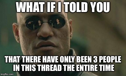 Matrix Morpheus Meme | WHAT IF I TOLD YOU; THAT THERE HAVE ONLY BEEN 3 PEOPLE IN THIS THREAD THE ENTIRE TIME | image tagged in memes,matrix morpheus | made w/ Imgflip meme maker