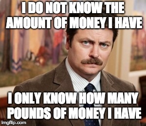 Ron Swanson Meme | I DO NOT KNOW THE AMOUNT OF MONEY I HAVE; I ONLY KNOW HOW MANY POUNDS OF MONEY I HAVE | image tagged in memes,ron swanson | made w/ Imgflip meme maker