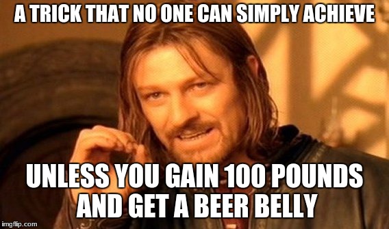 One Does Not Simply Meme | A TRICK THAT NO ONE CAN SIMPLY ACHIEVE UNLESS YOU GAIN 100 POUNDS AND GET A BEER BELLY | image tagged in memes,one does not simply | made w/ Imgflip meme maker