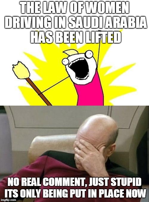I sound like the worlds worst feminist but still...Really? Only Now? | THE LAW OF WOMEN DRIVING IN SAUDI ARABIA HAS BEEN LIFTED; NO REAL COMMENT, JUST STUPID ITS ONLY BEING PUT IN PLACE NOW | image tagged in funny,memes,x all the y,captain picard facepalm,captain picard,politics | made w/ Imgflip meme maker