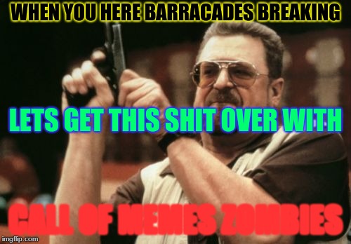 Am I The Only One Around Here | WHEN YOU HERE BARRACADES BREAKING; LETS GET THIS SHIT OVER WITH; CALL OF MEMES ZOMBIES | image tagged in memes,am i the only one around here | made w/ Imgflip meme maker