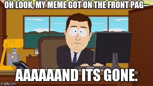 Aaaaand Its Gone | OH LOOK, MY MEME GOT ON THE FRONT PAG--; AAAAAAND ITS GONE. | image tagged in memes,aaaaand its gone | made w/ Imgflip meme maker