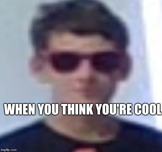 WHEN YOU THINK YOU'RE COOL | made w/ Imgflip meme maker