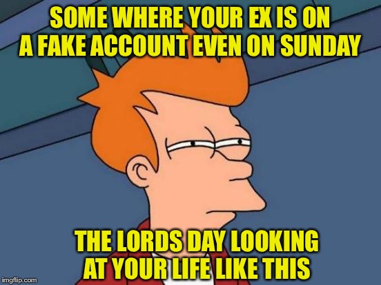 Futurama Fry Meme | SOME WHERE YOUR EX IS ON A FAKE ACCOUNT EVEN ON SUNDAY; THE LORDS DAY LOOKING AT YOUR LIFE LIKE THIS | image tagged in memes,futurama fry | made w/ Imgflip meme maker