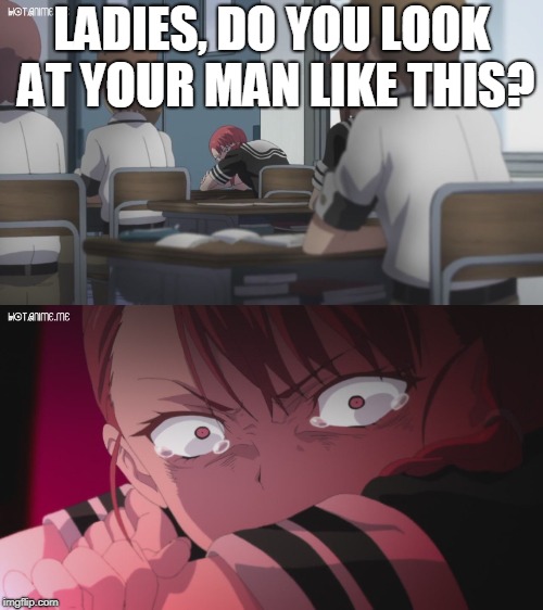 LADIES, DO YOU LOOK AT YOUR MAN LIKE THIS? | image tagged in ladies,look at your man,like,anime | made w/ Imgflip meme maker