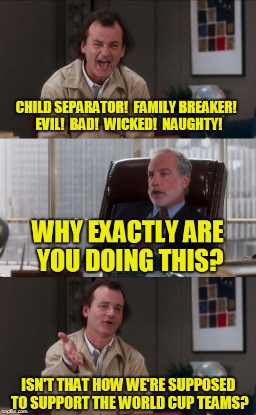 Time Magazine Explained | CHILD SEPARATOR!  FAMILY BREAKER!  EVIL!  BAD!  WICKED!  NAUGHTY! WHY EXACTLY ARE YOU DOING THIS? ISN'T THAT HOW WE'RE SUPPOSED TO SUPPORT T | image tagged in bill murray fake it | made w/ Imgflip meme maker