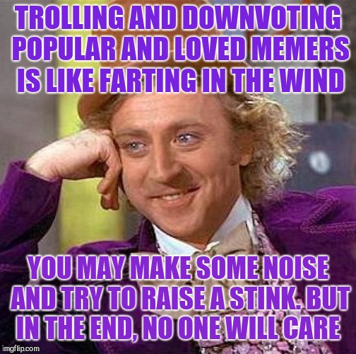 Trolls be farting in the wind...  | TROLLING AND DOWNVOTING POPULAR AND LOVED MEMERS IS LIKE FARTING IN THE WIND; YOU MAY MAKE SOME NOISE AND TRY TO RAISE A STINK. BUT IN THE END, NO ONE WILL CARE | image tagged in memes,creepy condescending wonka,jbmemegeek,trolls,downvote fairy,down with downvotes weekend | made w/ Imgflip meme maker
