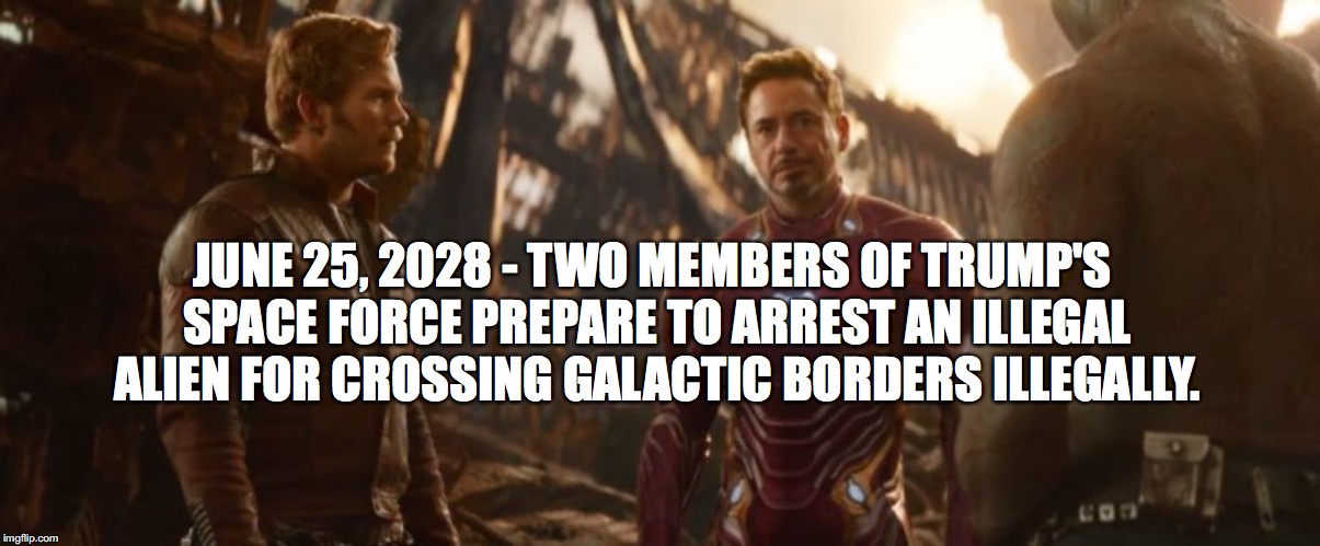 The future? | JUNE 25, 2028 - TWO MEMBERS OF TRUMP'S SPACE FORCE PREPARE TO ARREST AN ILLEGAL ALIEN FOR CROSSING GALACTIC BORDERS ILLEGALLY. | image tagged in memes,funny,trump,space force,avengers infinity war,fake history | made w/ Imgflip meme maker