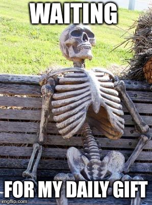 Waiting Skeleton | WAITING; FOR MY DAILY GIFT | image tagged in memes,waiting skeleton,scumbag | made w/ Imgflip meme maker