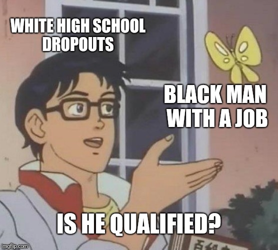 Is This A Pigeon |  WHITE HIGH SCHOOL DROPOUTS; BLACK MAN WITH A JOB; IS HE QUALIFIED? | image tagged in memes,is this a pigeon | made w/ Imgflip meme maker