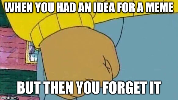 Arthur Fist | WHEN YOU HAD AN IDEA FOR A MEME; BUT THEN YOU FORGET IT | image tagged in memes,arthur fist | made w/ Imgflip meme maker