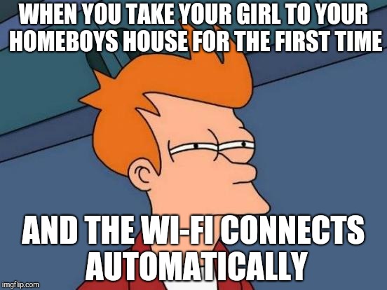 Futurama Fry | WHEN YOU TAKE YOUR GIRL TO YOUR HOMEBOYS HOUSE FOR THE FIRST TIME; AND THE WI-FI CONNECTS AUTOMATICALLY | image tagged in memes,futurama fry | made w/ Imgflip meme maker