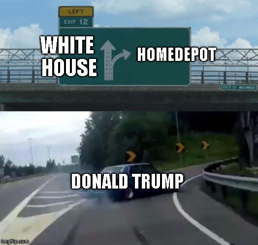 Left Exit 12 Off Ramp Meme | HOMEDEPOT; WHITE HOUSE; DONALD TRUMP | image tagged in memes,left exit 12 off ramp | made w/ Imgflip meme maker