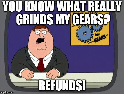 Peter Griffin News | YOU KNOW WHAT REALLY GRINDS MY GEARS? REFUNDS! | image tagged in memes,peter griffin news | made w/ Imgflip meme maker