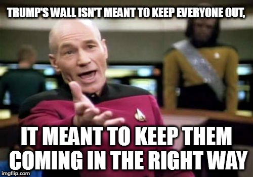 Picard Wtf | TRUMP'S WALL ISN'T MEANT TO KEEP EVERYONE OUT, IT MEANT TO KEEP THEM COMING IN THE RIGHT WAY | image tagged in memes,picard wtf | made w/ Imgflip meme maker