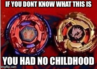 True | IF YOU DONT KNOW WHAT THIS IS; YOU HAD NO CHILDHOOD | image tagged in beyblade | made w/ Imgflip meme maker
