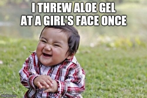Evil Toddler Meme | I THREW ALOE GEL AT A GIRL'S FACE ONCE | image tagged in memes,evil toddler | made w/ Imgflip meme maker