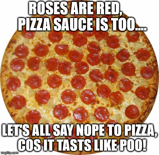 Pizza | ROSES ARE RED,    
PIZZA SAUCE IS TOO.... LET'S ALL SAY NOPE TO PIZZA, 
COS IT TASTS LIKE POO! | image tagged in pizza | made w/ Imgflip meme maker