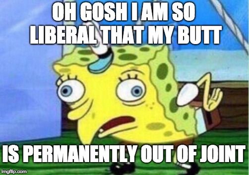 Mocking Spongebob | OH GOSH I AM SO LIBERAL THAT MY BUTT; IS PERMANENTLY OUT OF JOINT | image tagged in memes,mocking spongebob | made w/ Imgflip meme maker