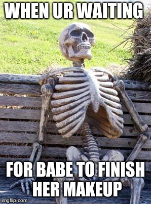Waiting Skeleton | WHEN UR WAITING; FOR BABE TO FINISH HER MAKEUP | image tagged in memes,waiting skeleton | made w/ Imgflip meme maker