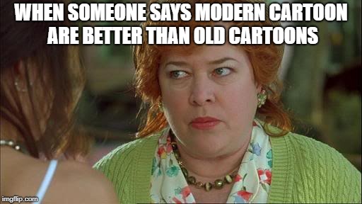 Waterboy Kathy Bates Devil | WHEN SOMEONE SAYS MODERN CARTOON ARE BETTER THAN OLD CARTOONS | image tagged in waterboy kathy bates devil | made w/ Imgflip meme maker