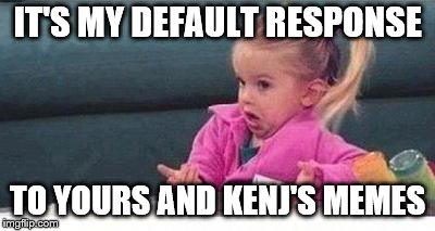 IT'S MY DEFAULT RESPONSE TO YOURS AND KENJ'S MEMES | made w/ Imgflip meme maker