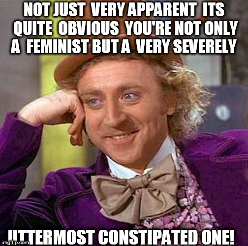 Creepy Condescending Wonka Meme | NOT JUST  VERY APPARENT

ITS QUITE  OBVIOUS  YOU'RE NOT ONLY A  FEMINIST BUT A  VERY SEVERELY UTTERMOST CONSTIPATED ONE! | image tagged in memes,creepy condescending wonka | made w/ Imgflip meme maker