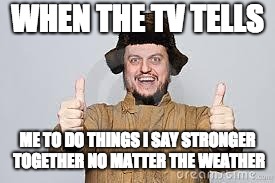 Crazy Russian | WHEN THE TV TELLS; ME TO DO THINGS I SAY STRONGER TOGETHER NO MATTER THE WEATHER | image tagged in crazy russian | made w/ Imgflip meme maker